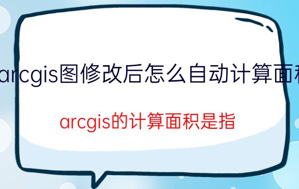 arcgis图修改后怎么自动计算面积 arcgis的计算面积是指？